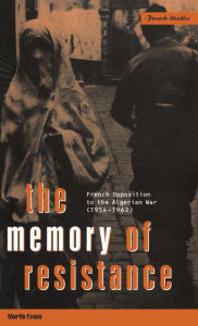 The Memory of Resistance: French Opposition to the Algerian War Martin Evans Author