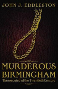 Murderous Birmingham: The Executed of the Twentieth Century. John J. Eddleston John J. Eddleston Author