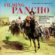 Filming Pancho: How Hollywood Shaped the Mexican Revolution Margarita De Orellana Author