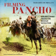 Filming Pancho Villa: How Hollywood Shaped the Mexican Revolution - Margarita de Orellana