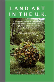 Land Art in the U.K.: A Complete Guide to Landscape, Environmental, Earthworks, Nature, Sculpture and Installation Art in the UK William Malpas Author