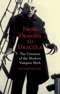 From Demons to Dracula: The Creation of the Modern Vampire Myth Matthew Beresford Author