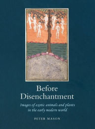 Before Disenchantment: Images of Exotic Animals and Plants in the Early Modern World Peter Mason Author