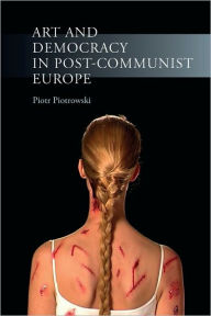 Art and Democracy in Post-Communist Europe Piotr Piotrowski Author