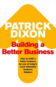 Building a Better Business: The Key to Future Marketing, Management and Motivation Patrick Dixon Author