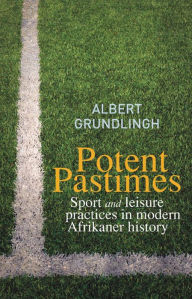 Potent Pastimes: Sport and leisure practices in modern Afrikaner history - Albert Grundlingh