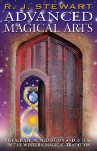 Advanced Magical Arts: Visualisation, Mediation and Ritual in the Western Magical Tradition R. J. Stewart Author