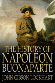 The History of Napoleon Bonaparte John Gibson Lockhart Author