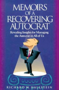 Memoirs of a Recovering Autocrat: Revealing Insights for Managing the Autocrat in All of Us - Richard Hallstein