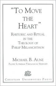 Rhetoric and Ritual in the Theology of Philip Melanchthon: To Move the Heart - Michael B. Aune