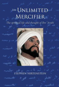 The Unlimited Mercifier: The Spiritual Life and Thought of Ibn 'Arabi Stephen Hirtenstein Author