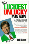The Luckiest Unlucky Man Alive; A Wild Ride Overcoming Life's Greatest Challenges and How You Can Too! - Bill Goss