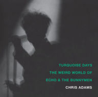 Turquoise Days: The Weird World of Echo and the Bunnymen Chris Adams Author