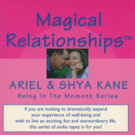 Magical Relationships: How to Get 'EM - how to Have 'EM - how to Keep 'EM - Ariel and Shya Kane