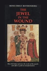 The Jewel in the Wound: How the Body Expresses the Needs of the Psyche and Offers a Path to Transformation Rose-Emily Rothenberg Author