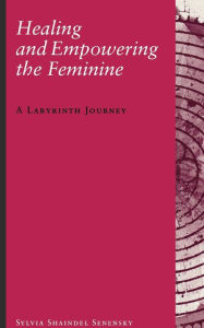 Healing and Empowering the Feminine: A Labyrinth Journey Sylvia Shaindel Senensky Author