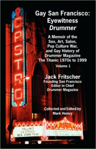 Gay San Francisco: Eyewitness Drummer Vol. 1 - A Memoir of the Sex, Art, Salon, Pop Culture War, and Gay History of Drummer Magazine: The Jack Fritsch