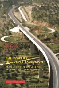 The Power of Inclusive Exclusion: Anatomy of Israeli Rule in the Occupied Palestinian Territories Adi Ophir Editor