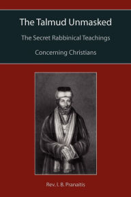 The Talmud Unmasked: The Secret Rabbinical Teachings Concerning Christians I. B. Pranaitis Author
