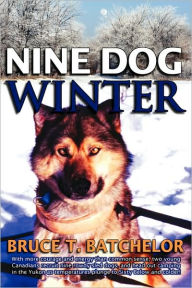 Nine Dog Winter: In 1980, Two Young Canadians Recruited Nine Rowdy Sled Dogs, and Headed Out Camping in the Yukon as Temperatures Plung Bruce T. Batch