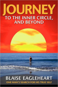 Journey to the Inner Circle, And Beyond: One Man's Search for His True Self Blaise Eagleheart Author
