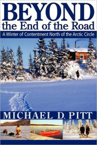 Beyond the End of the Road: A Winter of Contentment North of the Arctic Circle Michael D. Pitt Author