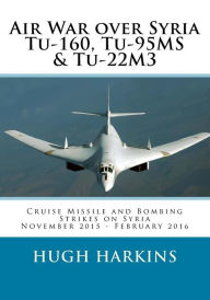Air War over Syria - Tu-160, Tu-95MS & Tu-22M3: Cruise Missile and Bombing Strikes on Syria, November 2015 - February 2016 Hugh Harkins Author