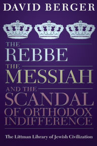 Rebbe, the Messiah, and the Scandal of Orthodox Indifference: With a New Introduction David Berger Author