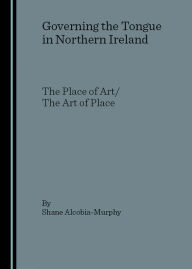 Governing the Tongue in Northern Ireland: The Place of Art/The Art of Place - Shane Alcobia-Murphy