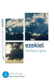 Ezekiel: The God of Glory: Six studies for individuals or groups Tim Chester Author