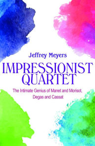 Impressionist Quartet: The Intimate genius of Manet and Morisot, Degas and Cassatt Jeffrey Meyers Author