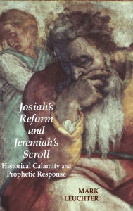 Josiah's Reform and Jeremiah's Scroll: Historical Calamity and Prophetic Response Mark Leuchter Author