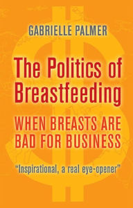 The Politics of Breastfeeding: When Breasts are Bad for Business Gabrielle Palmer Author