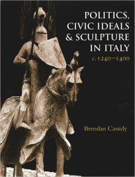 Politics, Civic Ideals and Sculpture in Italy, c.1240-1400 Brendan Cassidy Author