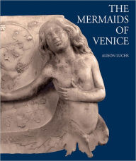 The Mermaids of Venice: Fantastic Sea Creatures in Venetian Renaissance Art Alison Luchs Author