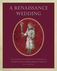 A Renaissance Wedding: The Celebrations at Pesaro for the Marriage of Costanzo Sforza & Camilla Marzano d'Aragona (26 - 30 May 1475) Jane Bridgeman Au