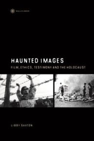 Haunted Images: Film, Ethics, Testimony, and the Holocaust - Libby Saxton
