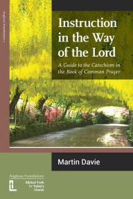 Instruction in the Way of the Lord: A Guide to the Catechism in the Book of Common Prayer Martin Davie Author