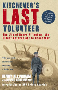 Kitchener's Last Volunteer: The Life of Henry Allingham, the Oldest Surviving Veteran of the Great War Dennis Goodwin Author