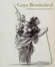 Goya Bewitched: A Drawings Album Reunited Stephanie Buck Author