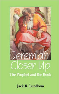 Jeremiah Closer Up: The Prophet and the Book Jack R. Lundbom Author