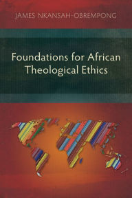 Foundations for African Theological Ethics: A Contemporary Rural African Perspective James Nkansah-Obrempong Author