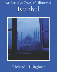 An Armchair Traveller's History of Istanbul: City of Remembering and Forgetting Richard Tillinghast Author