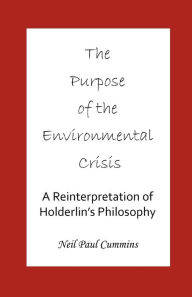The Purpose of the Environmental Crisis: A Reinterpretation of Holderlin's Philosophy Neil Paul Cummins Author
