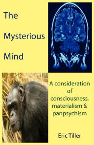 The Mysterious Mind: A consideration of consciousness, materialism & panpsychism Eric Tiller Author