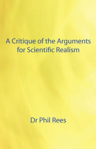 A Critique of the Arguments for Scientific Realism - Phil Rees