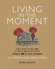 Living in the Moment: Don't dwell on the past or worry about the future. Simply BE in the present with mindfulness meditations Anna Black Author