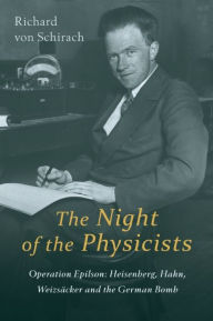 The Night of Physicists: Operation Epilson: Heisenberg, Hahn, Weizsacker and the German Bomb - Richard von Schirach