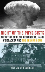 The Night of the Physicists: Operation Epsilon: Heisenberg, Hahn, WeizsÃ¤cker and the German Bomb Richard von Schirach Author