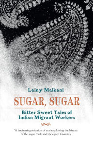 Sugar, Sugar: Bitter-Sweet Tales of Indian Migrant Workers Lainy Malkani Author